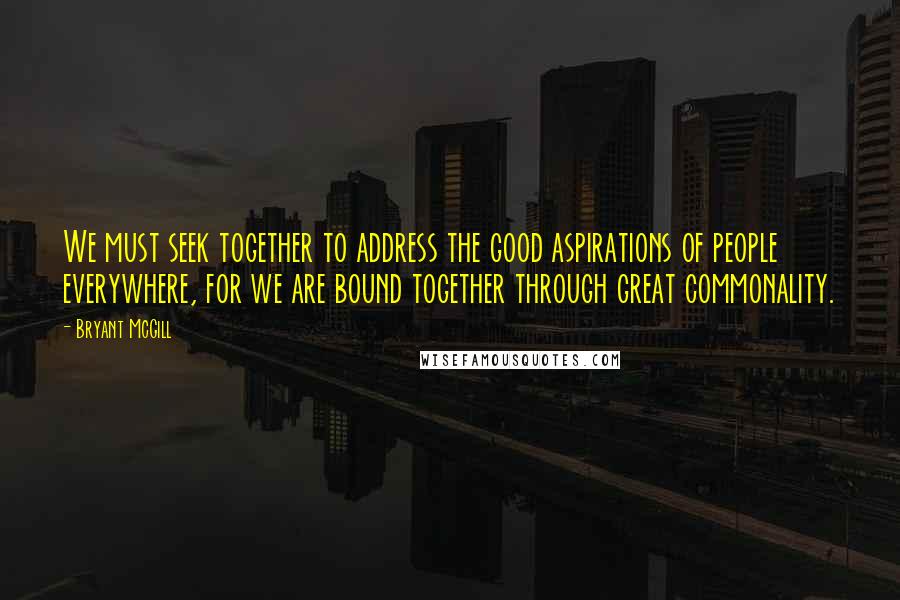 Bryant McGill Quotes: We must seek together to address the good aspirations of people everywhere, for we are bound together through great commonality.