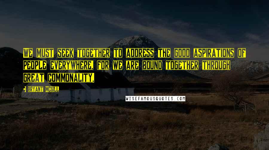 Bryant McGill Quotes: We must seek together to address the good aspirations of people everywhere, for we are bound together through great commonality.