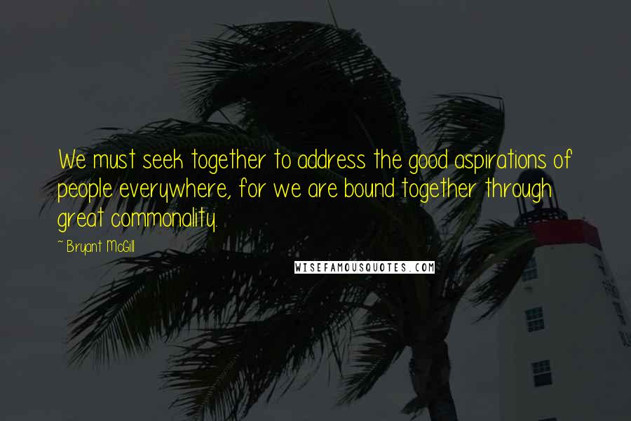 Bryant McGill Quotes: We must seek together to address the good aspirations of people everywhere, for we are bound together through great commonality.