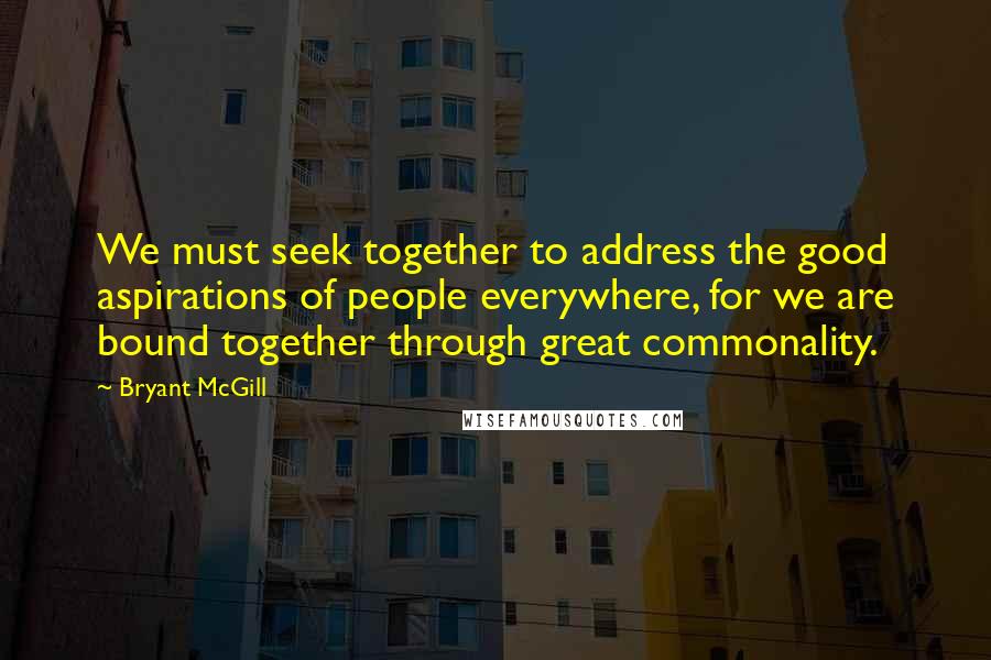 Bryant McGill Quotes: We must seek together to address the good aspirations of people everywhere, for we are bound together through great commonality.