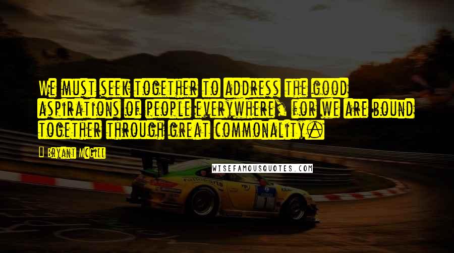 Bryant McGill Quotes: We must seek together to address the good aspirations of people everywhere, for we are bound together through great commonality.