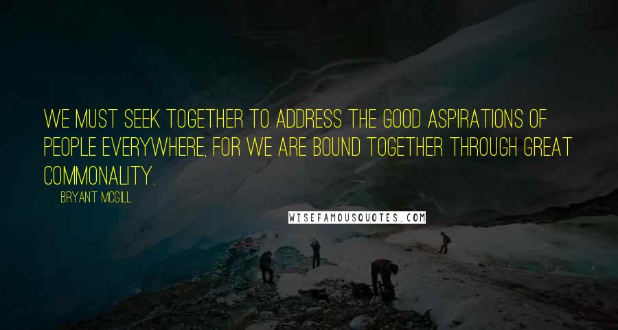 Bryant McGill Quotes: We must seek together to address the good aspirations of people everywhere, for we are bound together through great commonality.