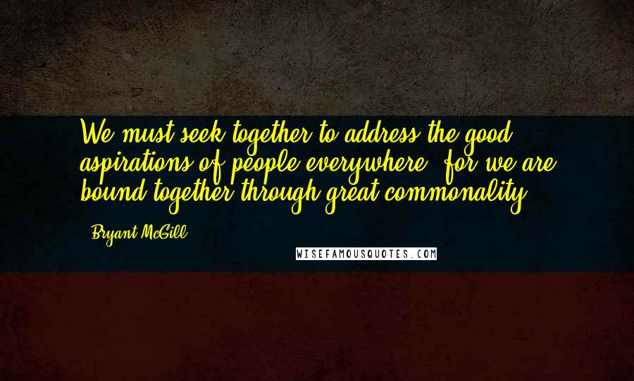 Bryant McGill Quotes: We must seek together to address the good aspirations of people everywhere, for we are bound together through great commonality.