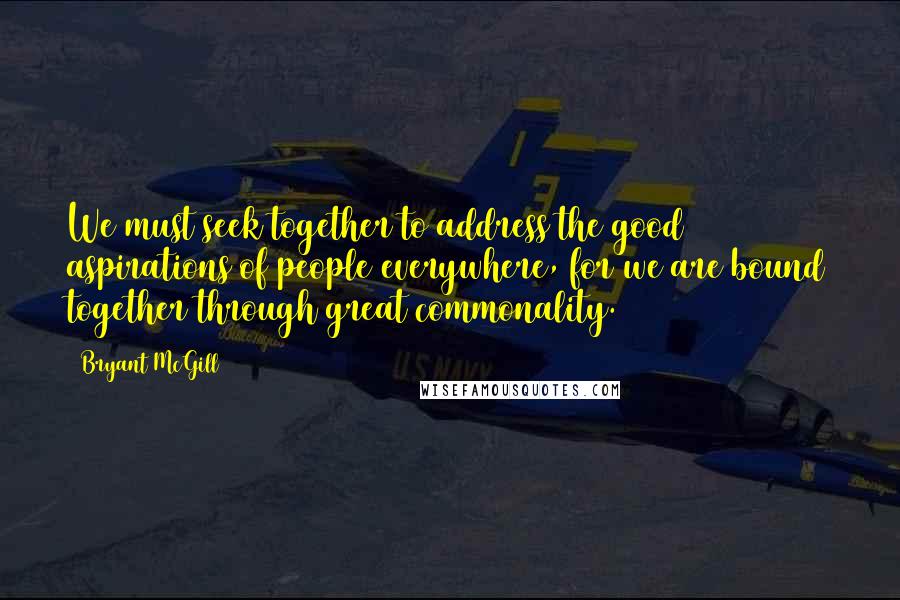 Bryant McGill Quotes: We must seek together to address the good aspirations of people everywhere, for we are bound together through great commonality.