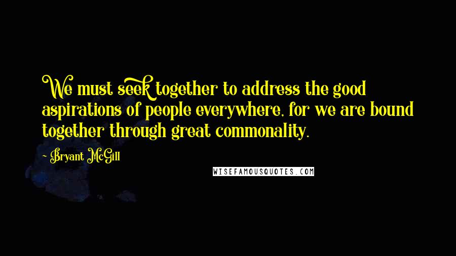 Bryant McGill Quotes: We must seek together to address the good aspirations of people everywhere, for we are bound together through great commonality.