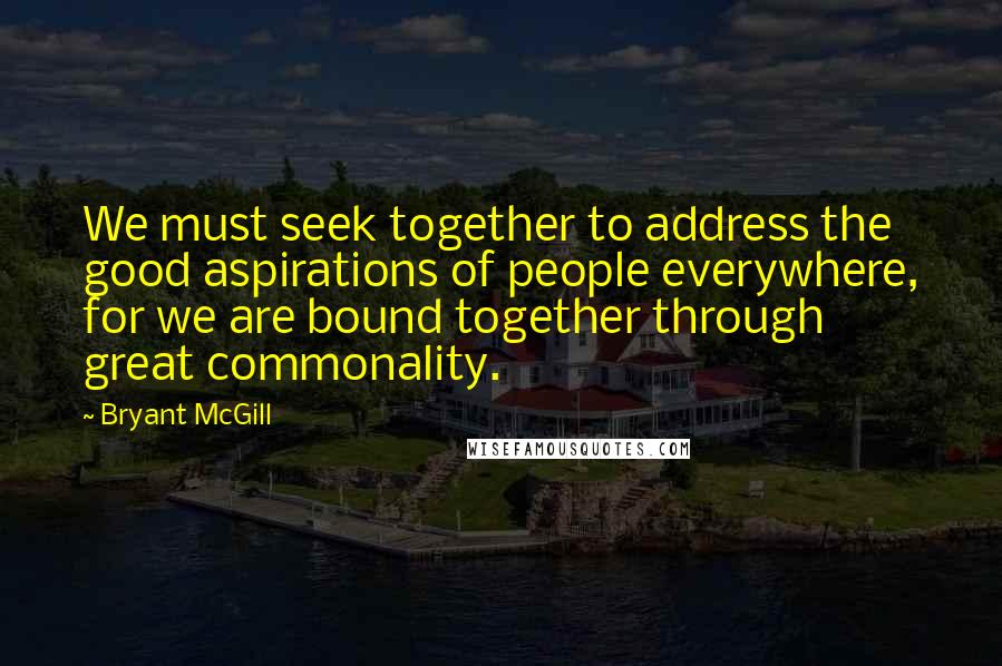 Bryant McGill Quotes: We must seek together to address the good aspirations of people everywhere, for we are bound together through great commonality.