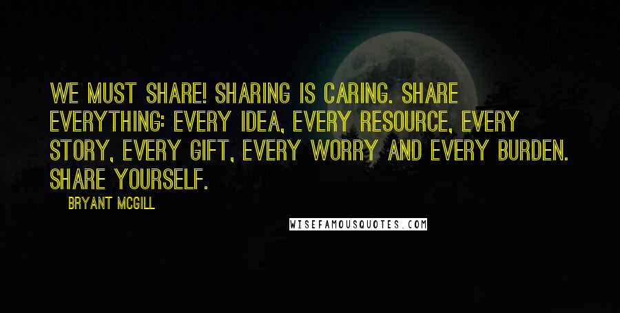 Bryant McGill Quotes: We must share! Sharing IS caring. Share everything: every idea, every resource, every story, every gift, every worry and every burden. Share yourself.