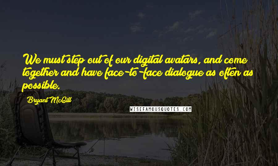 Bryant McGill Quotes: We must step out of our digital avatars, and come together and have face-to-face dialogue as often as possible.
