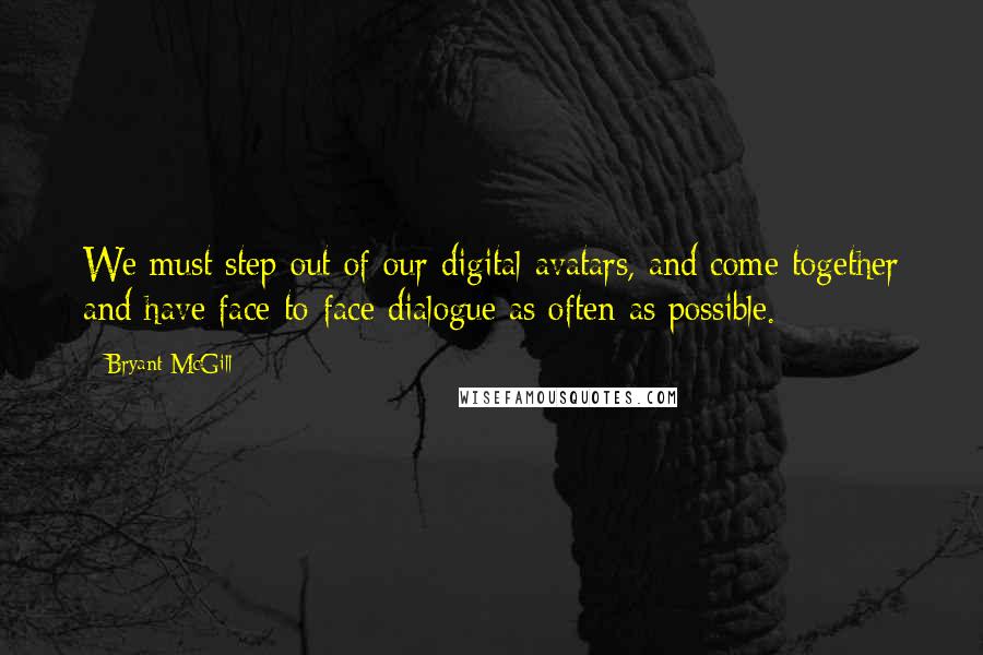 Bryant McGill Quotes: We must step out of our digital avatars, and come together and have face-to-face dialogue as often as possible.