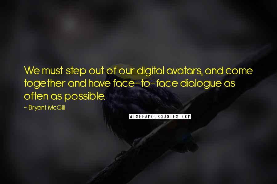 Bryant McGill Quotes: We must step out of our digital avatars, and come together and have face-to-face dialogue as often as possible.