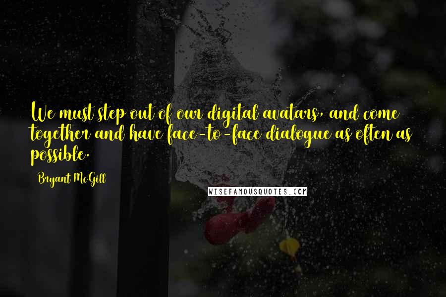 Bryant McGill Quotes: We must step out of our digital avatars, and come together and have face-to-face dialogue as often as possible.