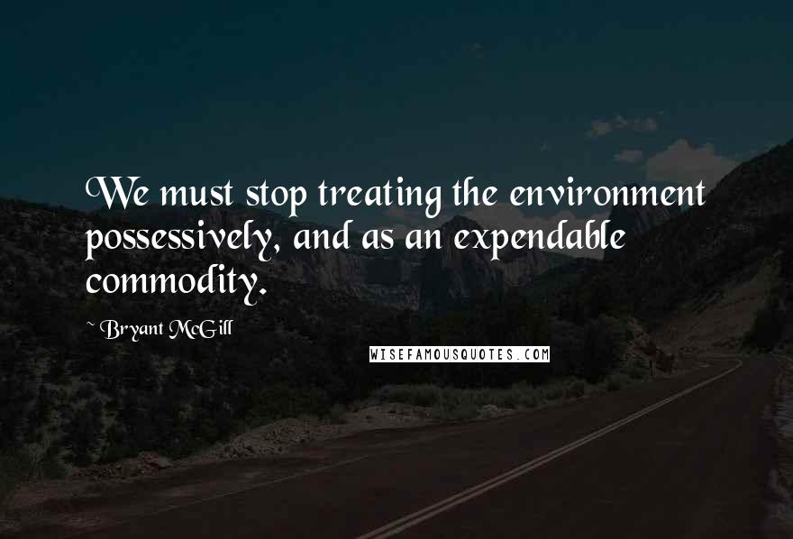 Bryant McGill Quotes: We must stop treating the environment possessively, and as an expendable commodity.