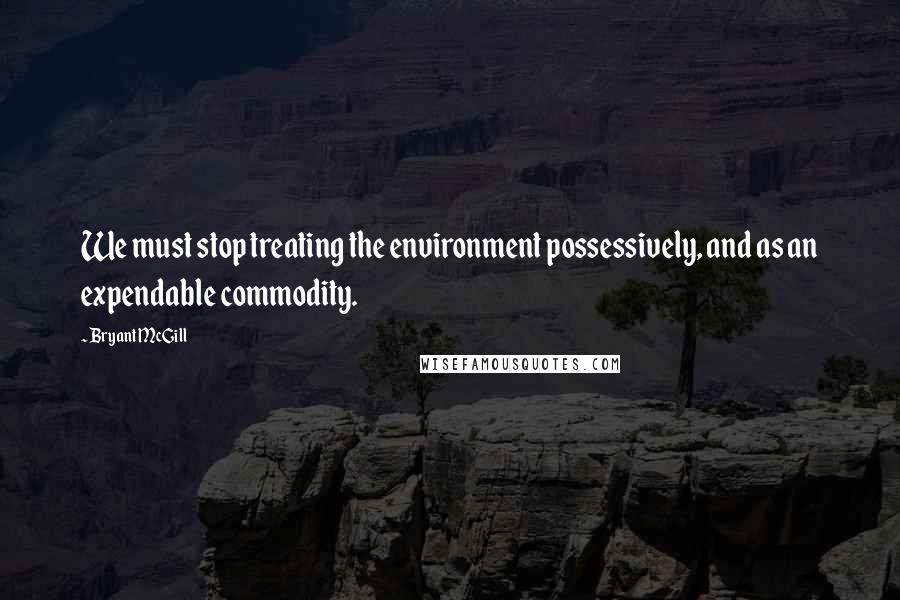 Bryant McGill Quotes: We must stop treating the environment possessively, and as an expendable commodity.