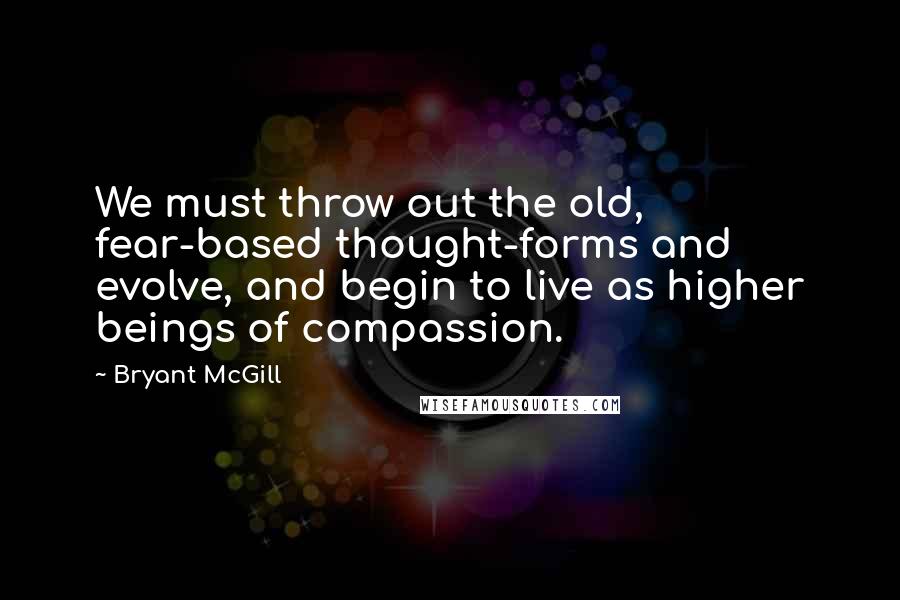 Bryant McGill Quotes: We must throw out the old, fear-based thought-forms and evolve, and begin to live as higher beings of compassion.