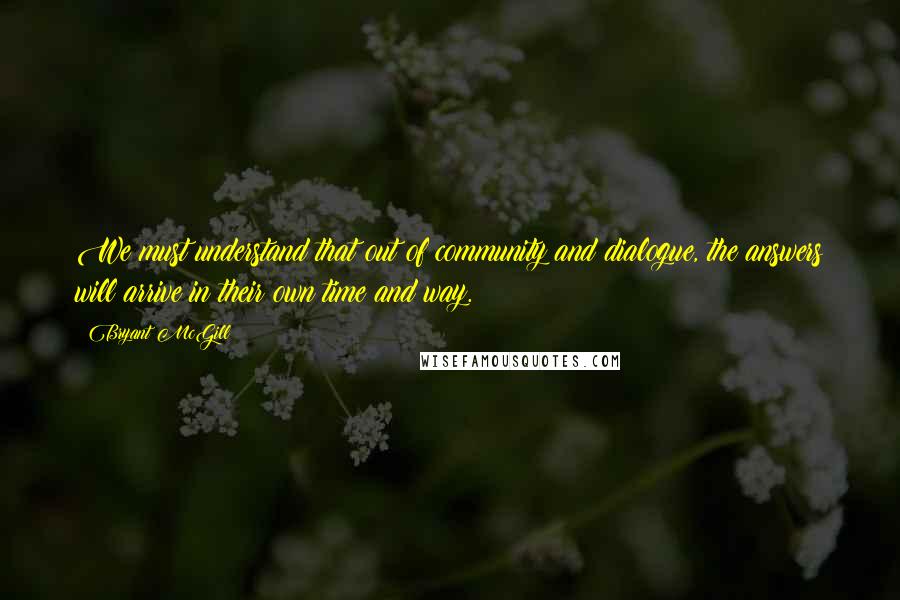 Bryant McGill Quotes: We must understand that out of community and dialogue, the answers will arrive in their own time and way.