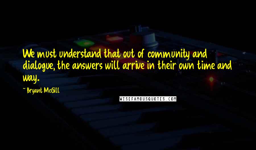 Bryant McGill Quotes: We must understand that out of community and dialogue, the answers will arrive in their own time and way.