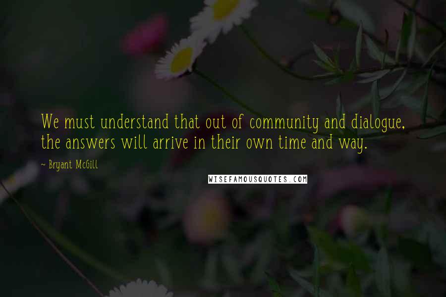 Bryant McGill Quotes: We must understand that out of community and dialogue, the answers will arrive in their own time and way.