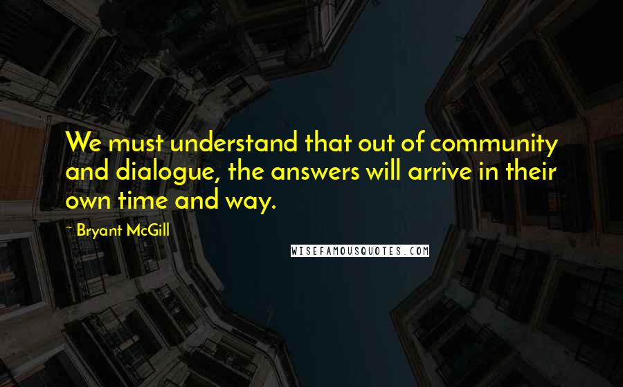 Bryant McGill Quotes: We must understand that out of community and dialogue, the answers will arrive in their own time and way.