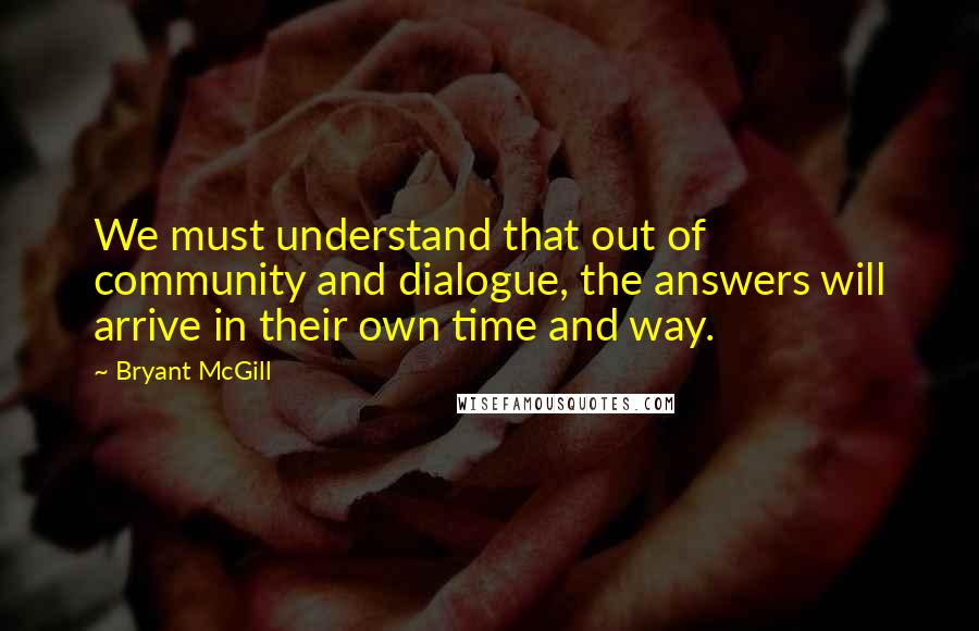 Bryant McGill Quotes: We must understand that out of community and dialogue, the answers will arrive in their own time and way.