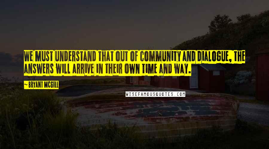 Bryant McGill Quotes: We must understand that out of community and dialogue, the answers will arrive in their own time and way.