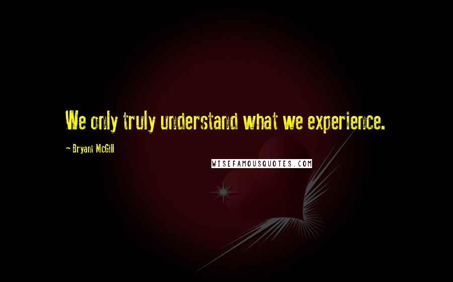 Bryant McGill Quotes: We only truly understand what we experience.