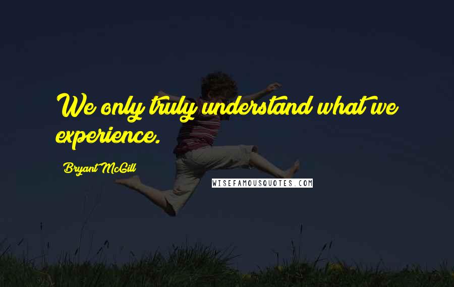 Bryant McGill Quotes: We only truly understand what we experience.
