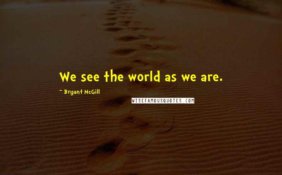 Bryant McGill Quotes: We see the world as we are.