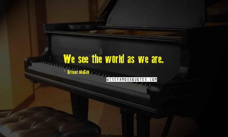 Bryant McGill Quotes: We see the world as we are.