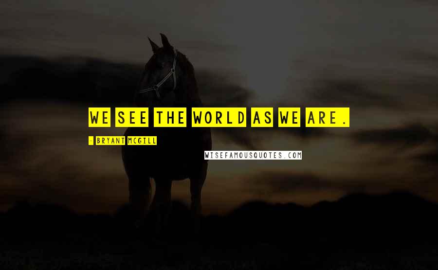 Bryant McGill Quotes: We see the world as we are.