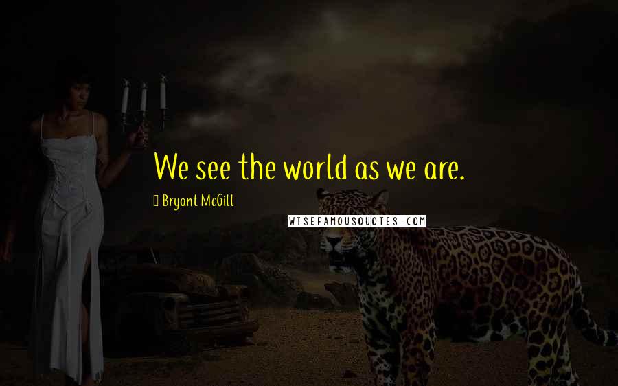 Bryant McGill Quotes: We see the world as we are.