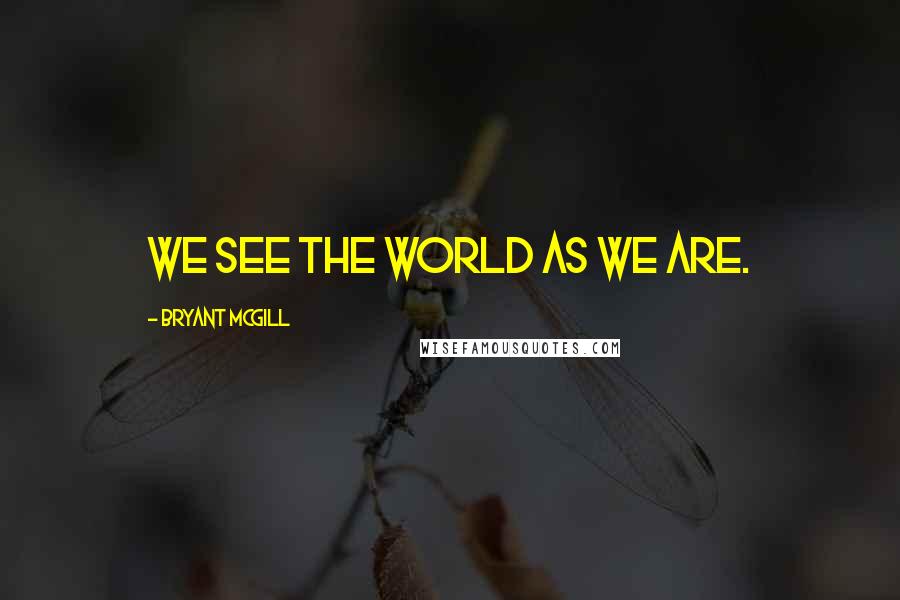 Bryant McGill Quotes: We see the world as we are.