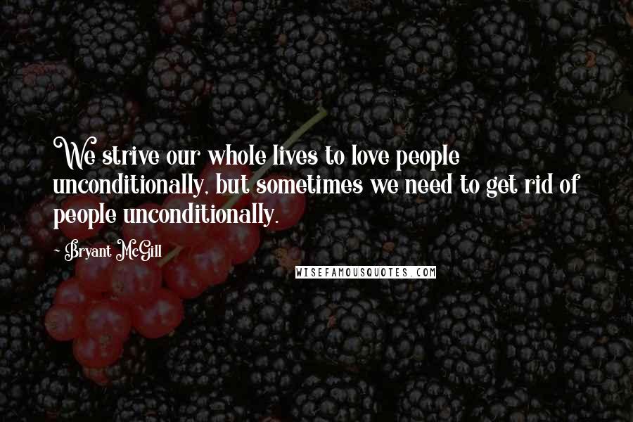 Bryant McGill Quotes: We strive our whole lives to love people unconditionally, but sometimes we need to get rid of people unconditionally.