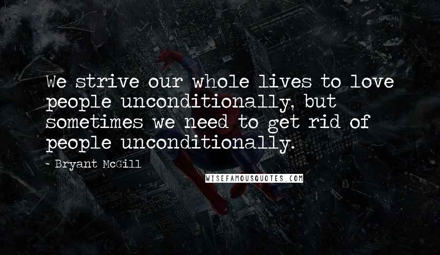 Bryant McGill Quotes: We strive our whole lives to love people unconditionally, but sometimes we need to get rid of people unconditionally.