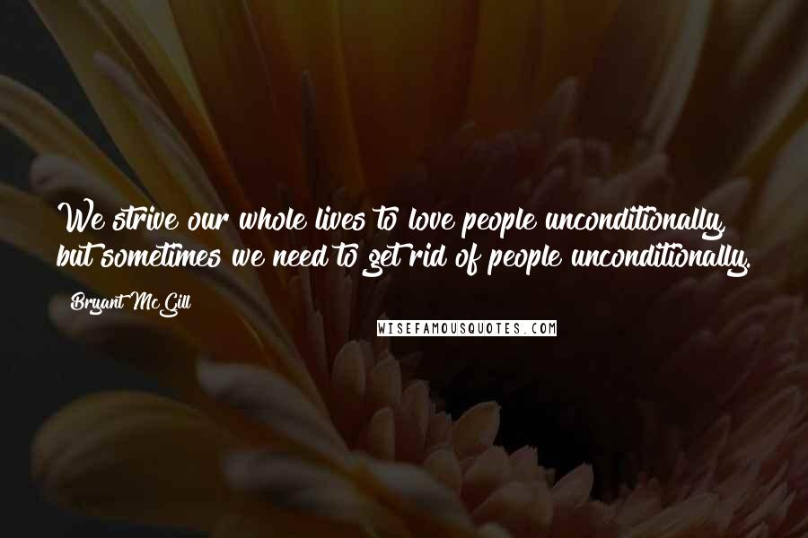 Bryant McGill Quotes: We strive our whole lives to love people unconditionally, but sometimes we need to get rid of people unconditionally.