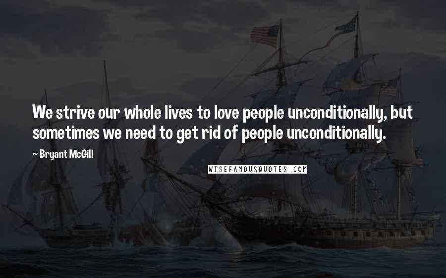 Bryant McGill Quotes: We strive our whole lives to love people unconditionally, but sometimes we need to get rid of people unconditionally.