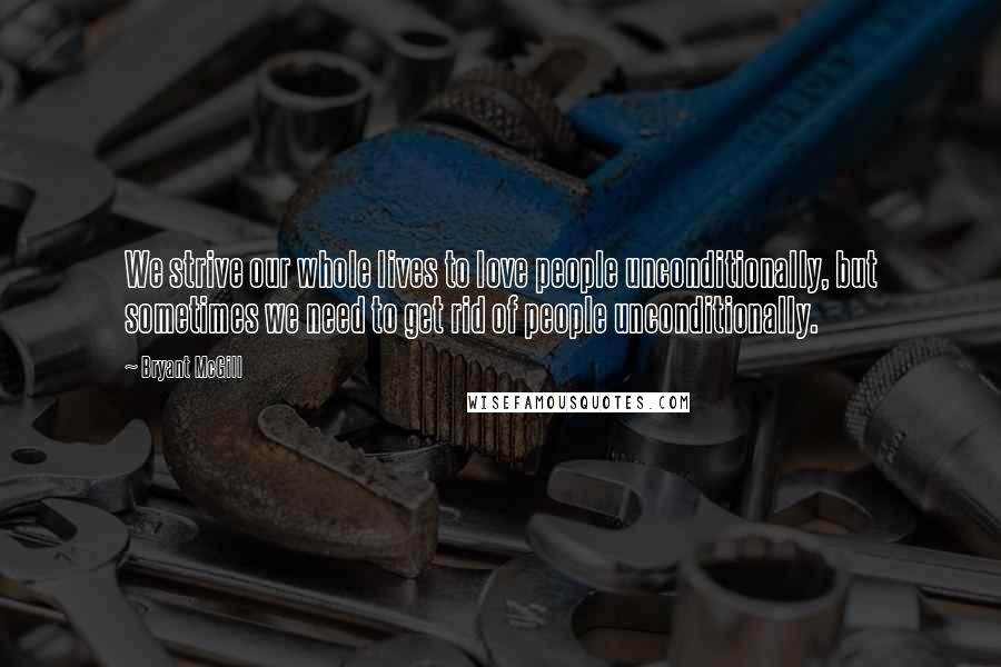 Bryant McGill Quotes: We strive our whole lives to love people unconditionally, but sometimes we need to get rid of people unconditionally.
