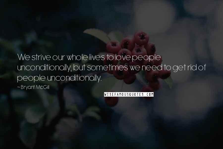 Bryant McGill Quotes: We strive our whole lives to love people unconditionally, but sometimes we need to get rid of people unconditionally.