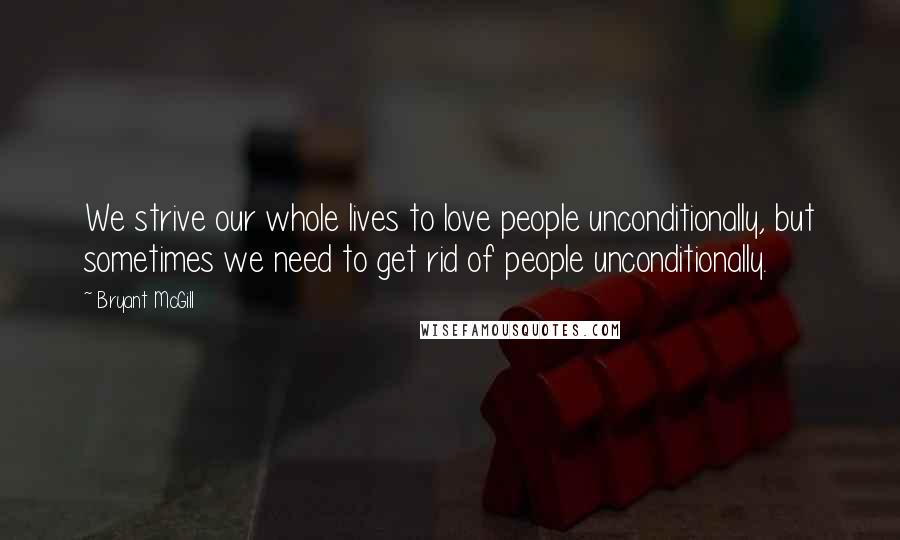 Bryant McGill Quotes: We strive our whole lives to love people unconditionally, but sometimes we need to get rid of people unconditionally.