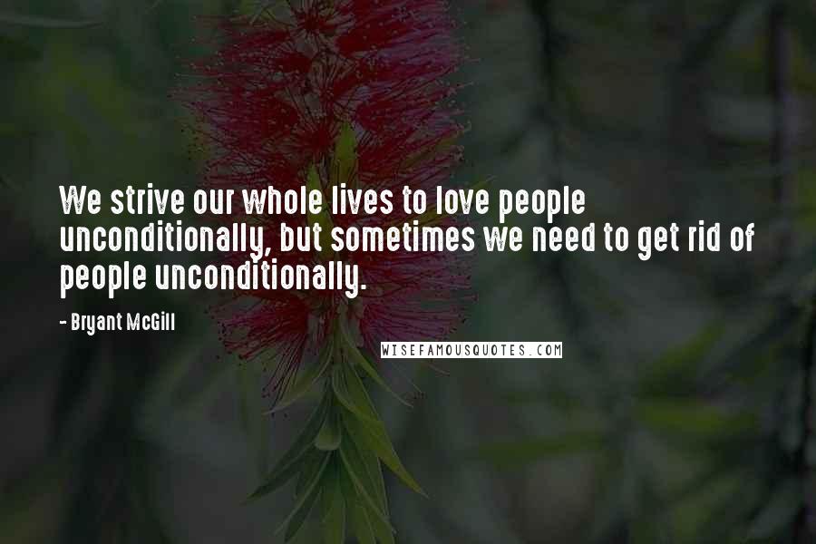 Bryant McGill Quotes: We strive our whole lives to love people unconditionally, but sometimes we need to get rid of people unconditionally.