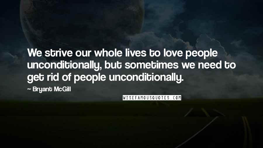 Bryant McGill Quotes: We strive our whole lives to love people unconditionally, but sometimes we need to get rid of people unconditionally.