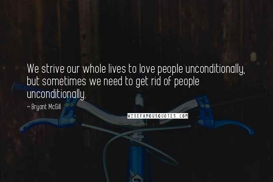 Bryant McGill Quotes: We strive our whole lives to love people unconditionally, but sometimes we need to get rid of people unconditionally.