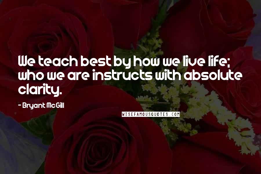 Bryant McGill Quotes: We teach best by how we live life; who we are instructs with absolute clarity.