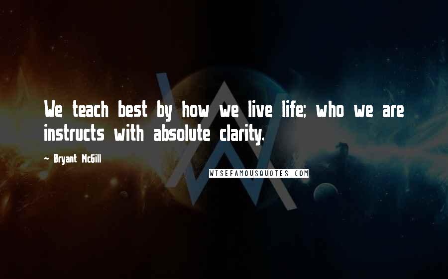 Bryant McGill Quotes: We teach best by how we live life; who we are instructs with absolute clarity.