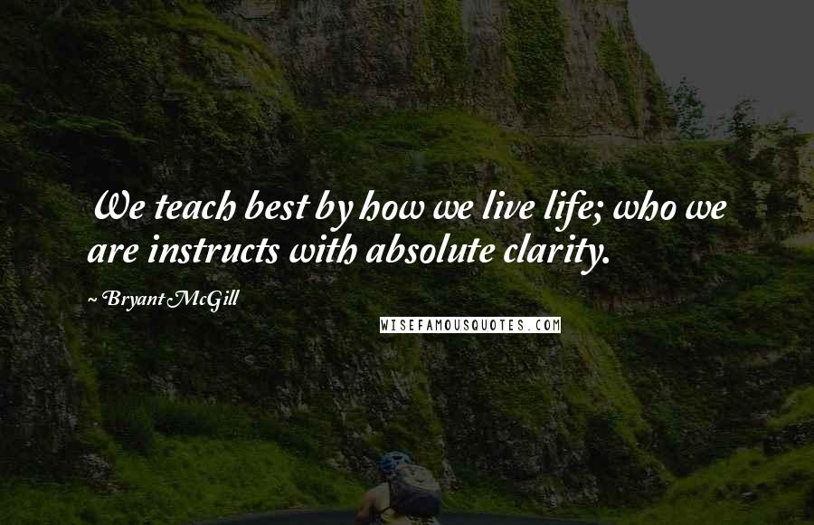 Bryant McGill Quotes: We teach best by how we live life; who we are instructs with absolute clarity.