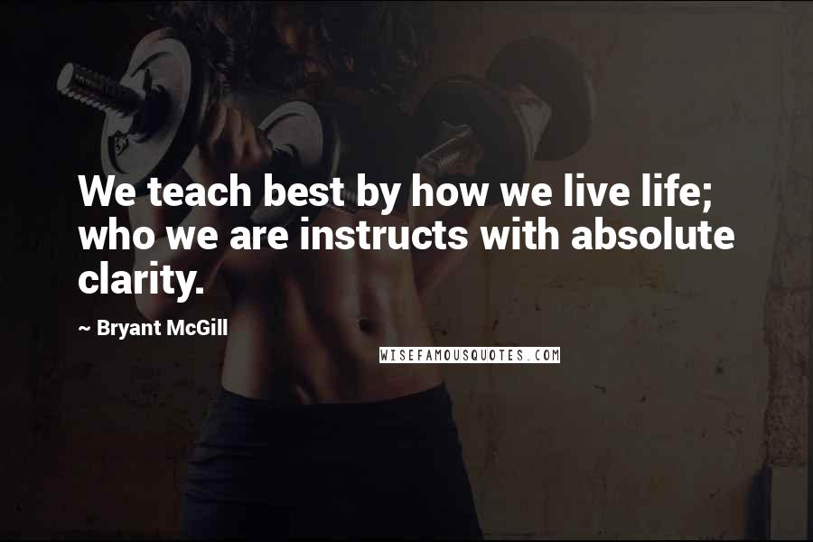 Bryant McGill Quotes: We teach best by how we live life; who we are instructs with absolute clarity.