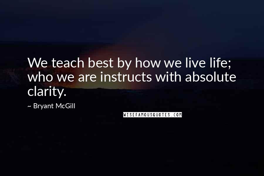 Bryant McGill Quotes: We teach best by how we live life; who we are instructs with absolute clarity.