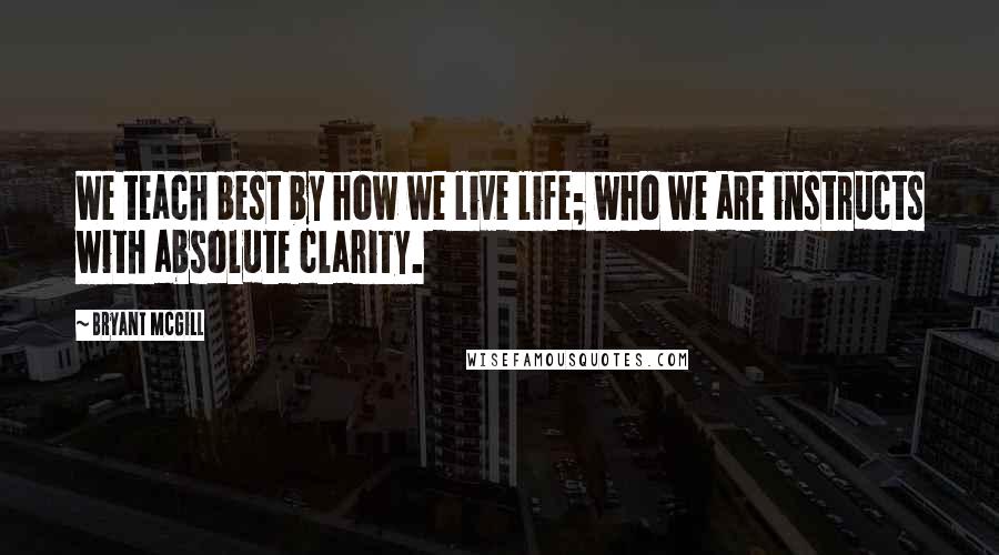 Bryant McGill Quotes: We teach best by how we live life; who we are instructs with absolute clarity.