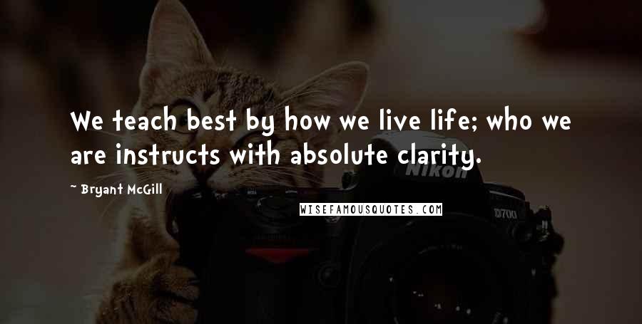 Bryant McGill Quotes: We teach best by how we live life; who we are instructs with absolute clarity.