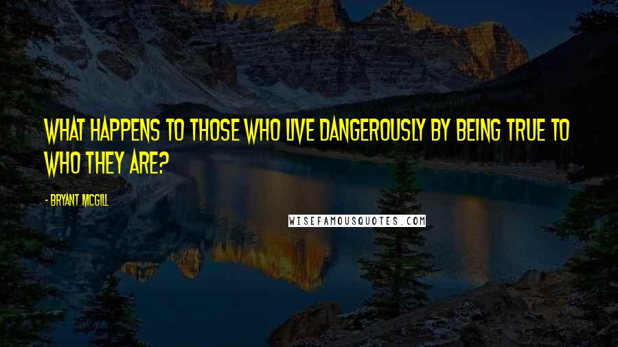 Bryant McGill Quotes: What happens to those who live dangerously by being true to who they are?