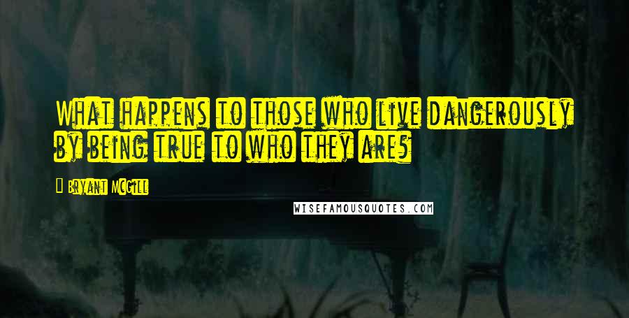 Bryant McGill Quotes: What happens to those who live dangerously by being true to who they are?